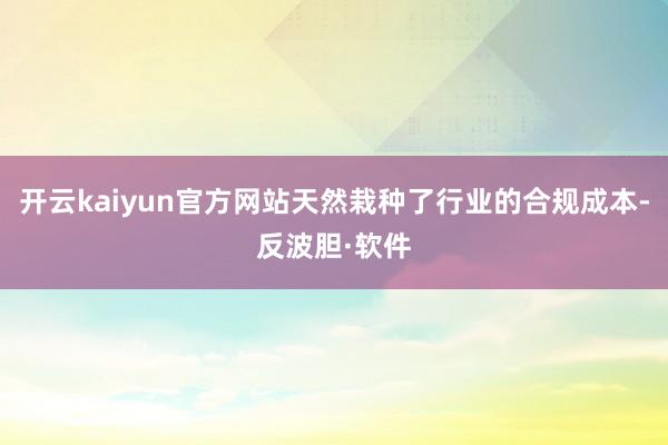 开云kaiyun官方网站天然栽种了行业的合规成本-反波胆·软件