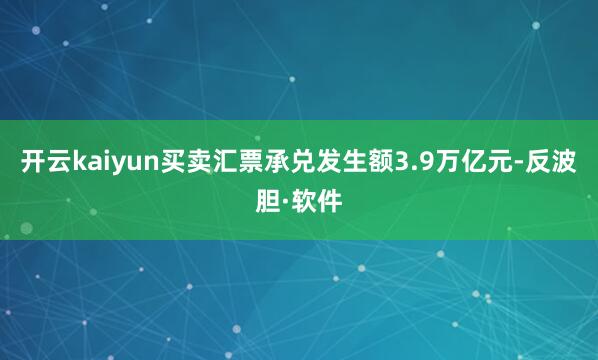 开云kaiyun买卖汇票承兑发生额3.9万亿元-反波胆·软件