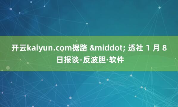 开云kaiyun.com据路 &middot; 透社 1 月 8 日报谈-反波胆·软件