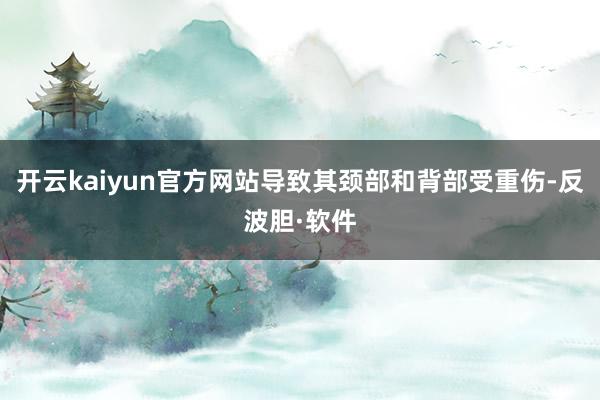 开云kaiyun官方网站导致其颈部和背部受重伤-反波胆·软件