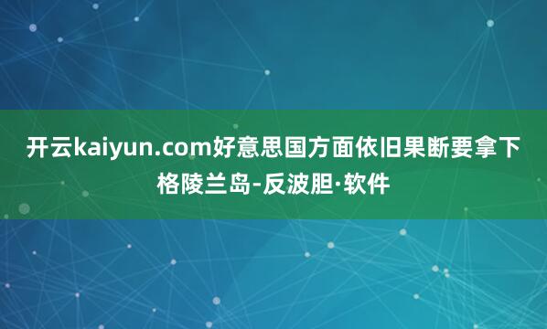 开云kaiyun.com好意思国方面依旧果断要拿下格陵兰岛-反波胆·软件