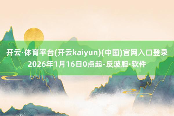 开云·体育平台(开云kaiyun)(中国)官网入口登录2026年1月16日0点起-反波胆·软件
