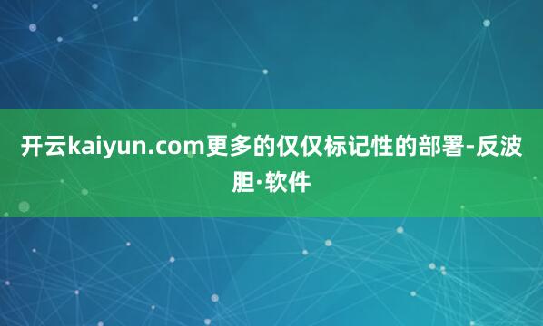开云kaiyun.com更多的仅仅标记性的部署-反波胆·软件