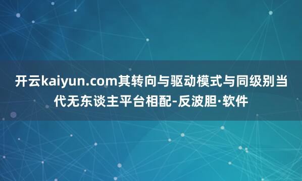 开云kaiyun.com其转向与驱动模式与同级别当代无东谈主平台相配-反波胆·软件