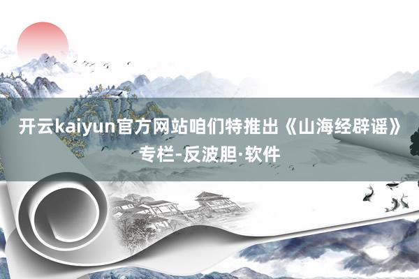 开云kaiyun官方网站咱们特推出《山海经辟谣》专栏-反波胆·软件