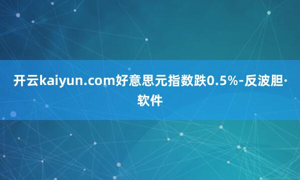 开云kaiyun.com好意思元指数跌0.5%-反波胆·软件