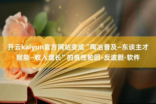 开云kaiyun官方网站变成“陶冶普及—东谈主才赋能—收入增长”的良性轮回-反波胆·软件