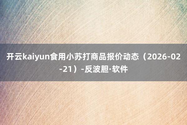 开云kaiyun食用小苏打商品报价动态(2026-02-21)-反波胆·软件