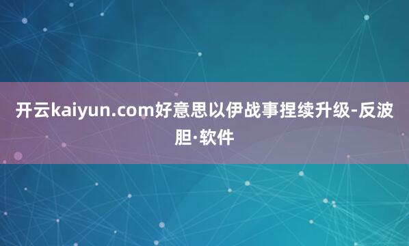 开云kaiyun.com好意思以伊战事捏续升级-反波胆·软件